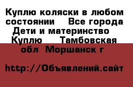 Куплю коляски,в любом состоянии. - Все города Дети и материнство » Куплю   . Тамбовская обл.,Моршанск г.